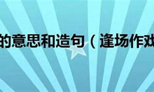 逢场作戏的意思和造句怎么写_逢场作戏的意思和造句怎么写的